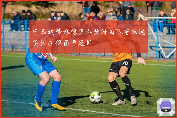 巴西边锋佩德罗加盟河南队曾助通德拉夺得葡甲冠军