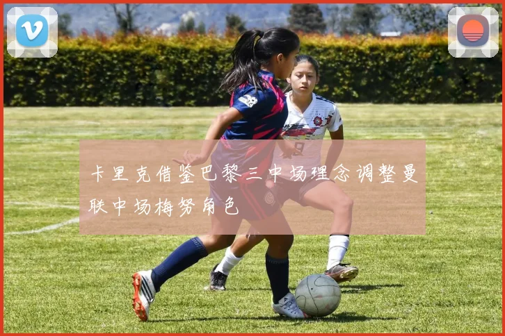卡里克借鉴巴黎三中场理念调整曼联中场梅努角色