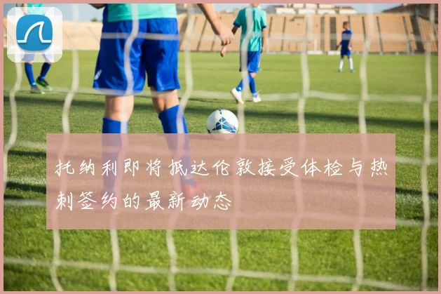 托纳利即将抵达伦敦接受体检与热刺签约的最新动态