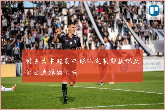 耐克为中超前四球队定制鞋款吧友们会选择购买吗