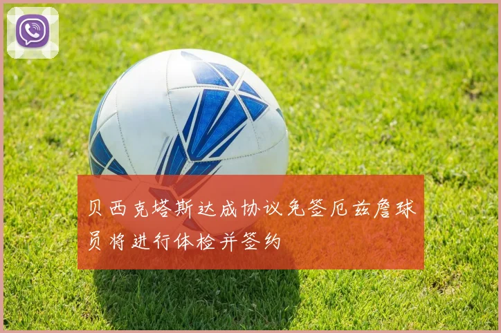 贝西克塔斯达成协议免签厄兹詹球员将进行体检并签约