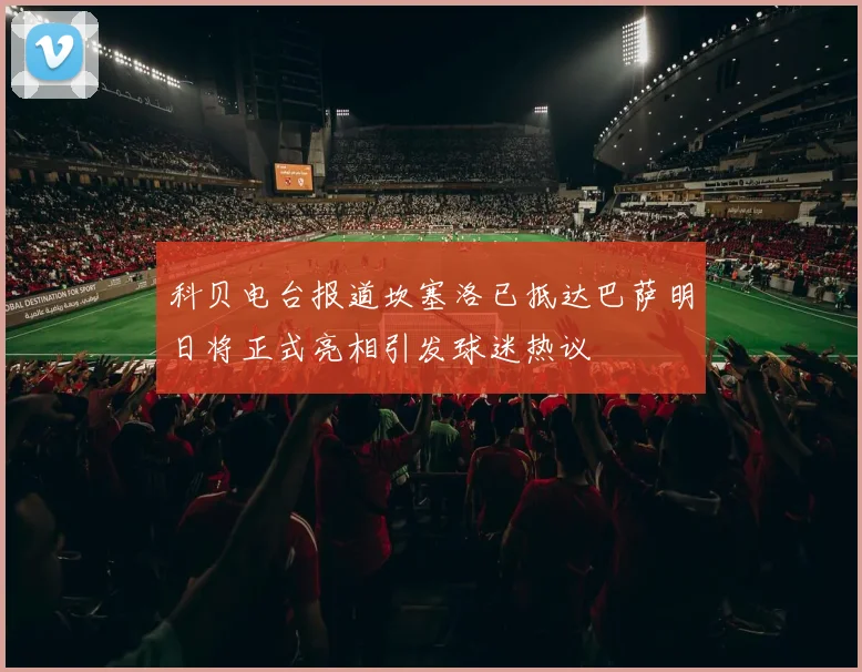 科贝电台报道坎塞洛已抵达巴萨明日将正式亮相引发球迷热议