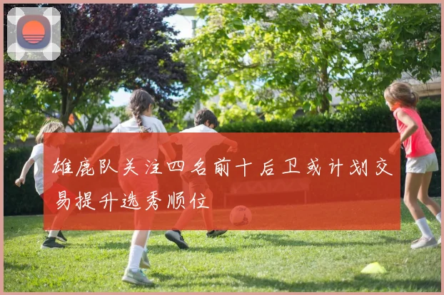 雄鹿队关注四名前十后卫或计划交易提升选秀顺位