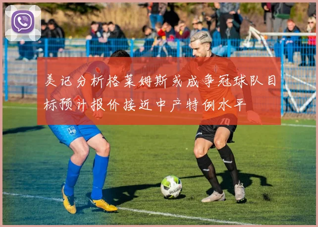 美记分析格莱姆斯或成争冠球队目标预计报价接近中产特例水平