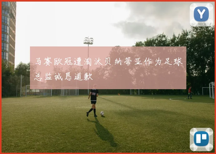 马赛欧冠遭淘汰贝纳蒂亚作为足球总监诚恳道歉