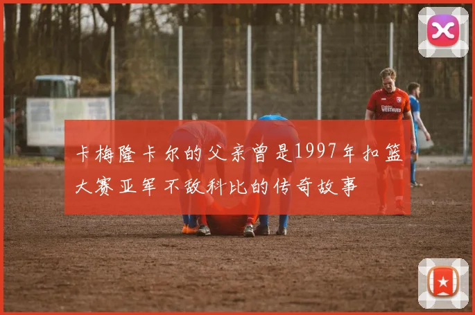 卡梅隆卡尔的父亲曾是1997年扣篮大赛亚军不敌科比的传奇故事