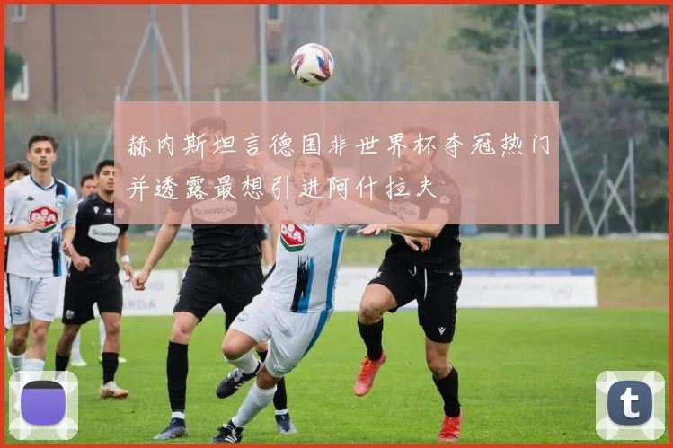 赫内斯坦言德国非世界杯夺冠热门并透露最想引进阿什拉夫