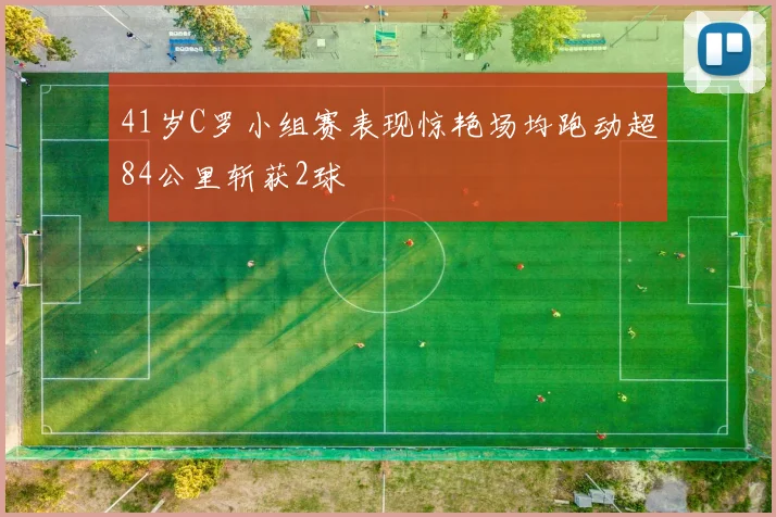 41岁C罗小组赛表现惊艳场均跑动超84公里斩获2球