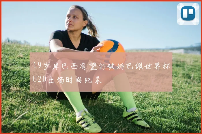 19岁库巴西有望打破姆巴佩世界杯U20出场时间纪录