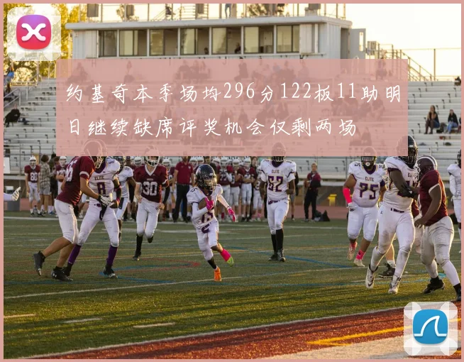 约基奇本季场均296分122板11助明日继续缺席评奖机会仅剩两场
