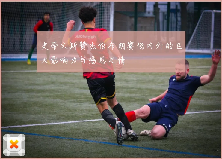 史蒂文斯赞杰伦布朗赛场内外的巨大影响力与感恩之情