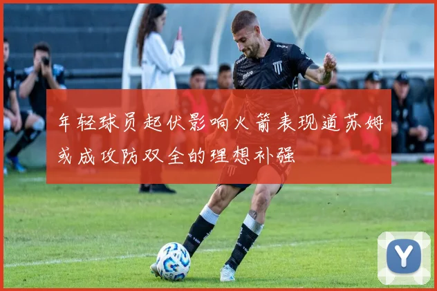 年轻球员起伏影响火箭表现道苏姆或成攻防双全的理想补强