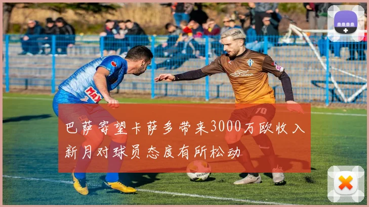 巴萨寄望卡萨多带来3000万欧收入新月对球员态度有所松动