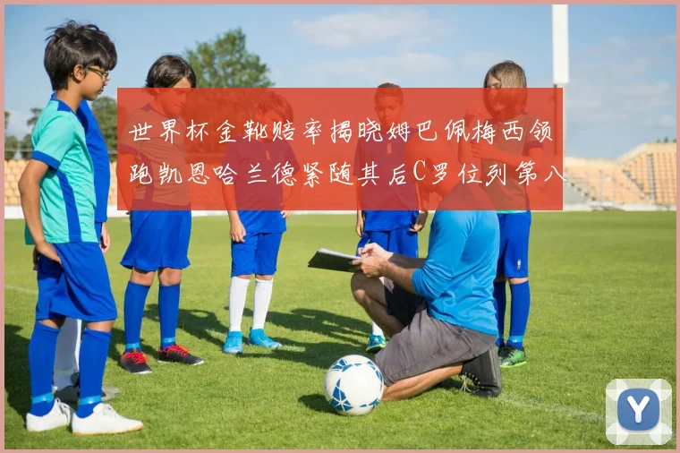 世界杯金靴赔率揭晓姆巴佩梅西领跑凯恩哈兰德紧随其后C罗位列第八