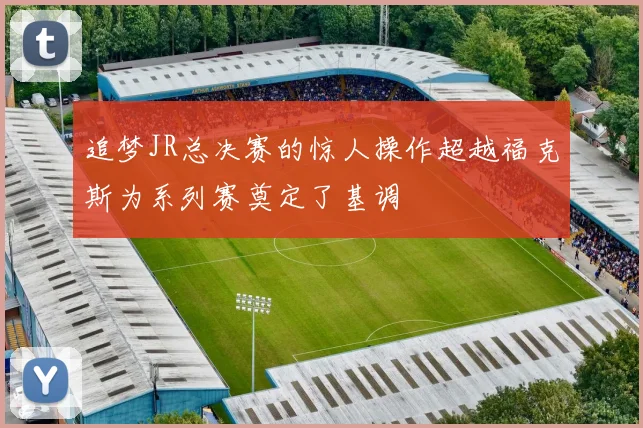 追梦JR总决赛的惊人操作超越福克斯为系列赛奠定了基调