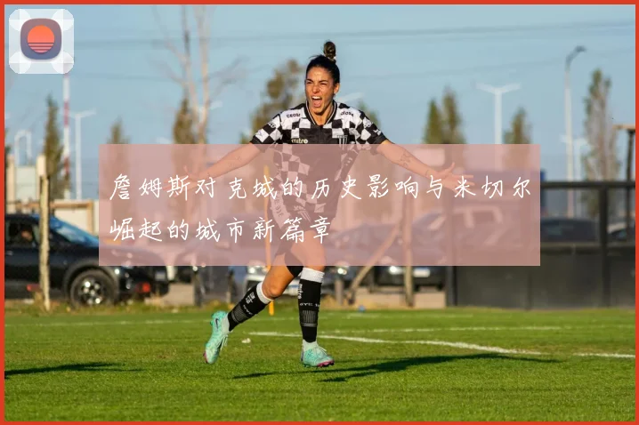 詹姆斯对克城的历史影响与米切尔崛起的城市新篇章