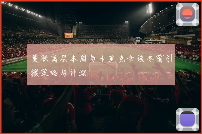 曼联高层本周与卡里克会谈冬窗引援策略与计划