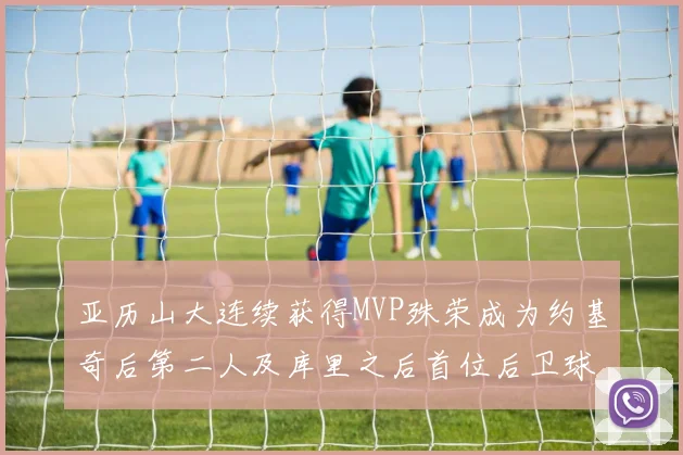 亚历山大连续获得MVP殊荣成为约基奇后第二人及库里之后首位后卫球员