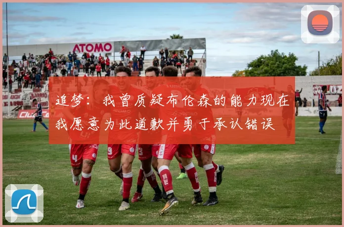追梦：我曾质疑布伦森的能力现在我愿意为此道歉并勇于承认错误
