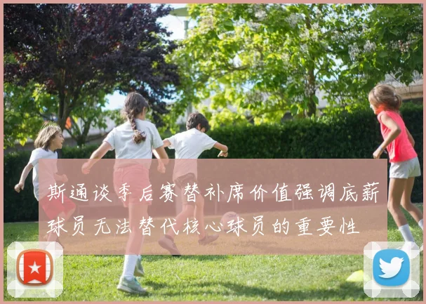斯通谈季后赛替补席价值强调底薪球员无法替代核心球员的重要性