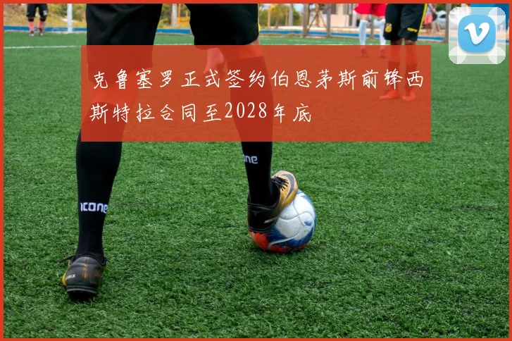 克鲁塞罗正式签约伯恩茅斯前锋西斯特拉合同至2028年底